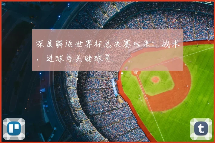 深度解读世界杯总决赛结果:战术、进球与关键球员
