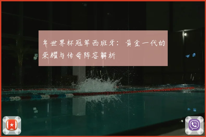 年世界杯冠军西班牙：黄金一代的荣耀与传奇阵容解析