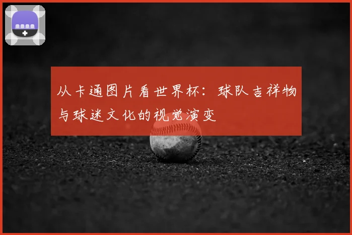 从卡通图片看世界杯：球队吉祥物与球迷文化的视觉演变