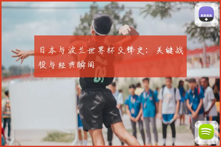 日本与波兰世界杯交锋史：关键战役与经典瞬间