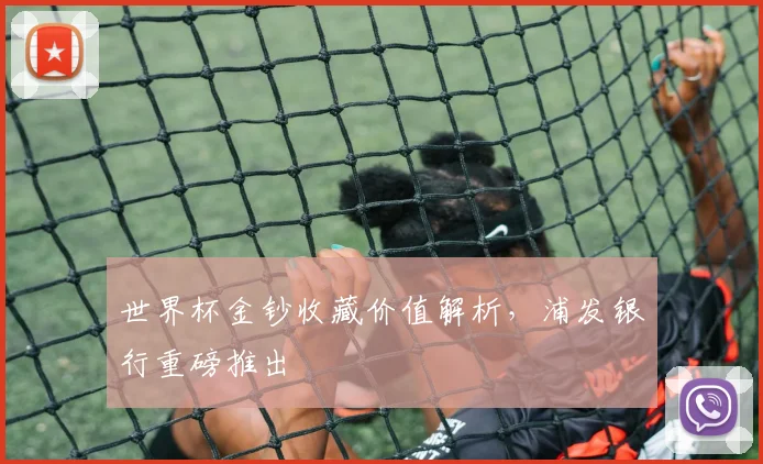 世界杯金钞收藏价值解析，浦发银行重磅推出