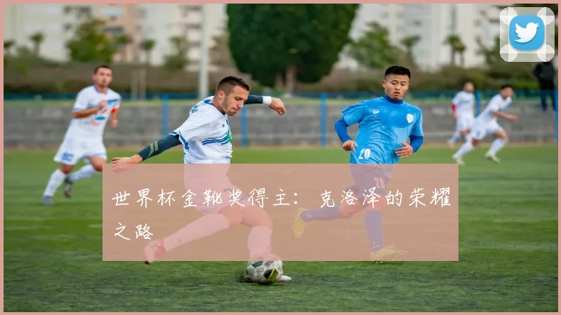 世界杯金靴奖得主：克洛泽的荣耀之路