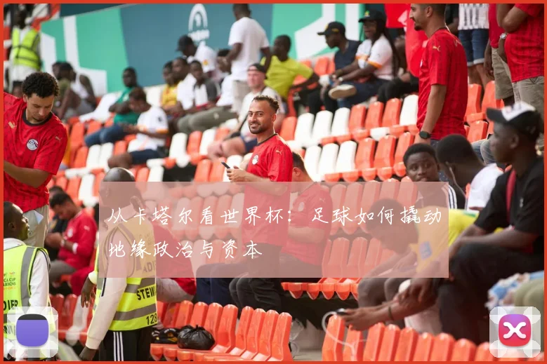 从卡塔尔看世界杯：足球如何撬动地缘政治与资本