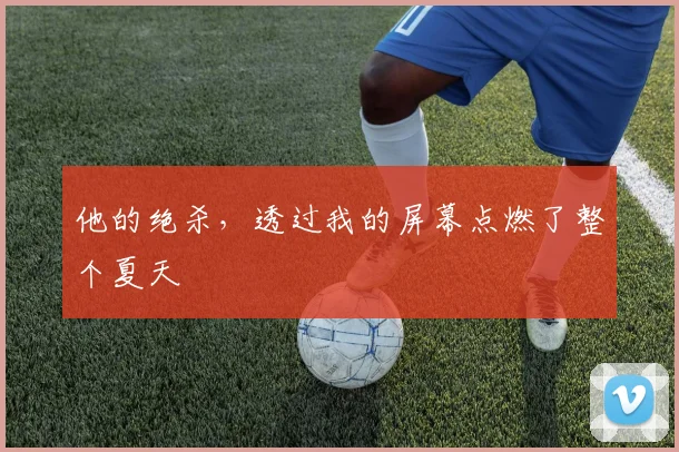 他的绝杀，透过我的屏幕点燃了整个夏天