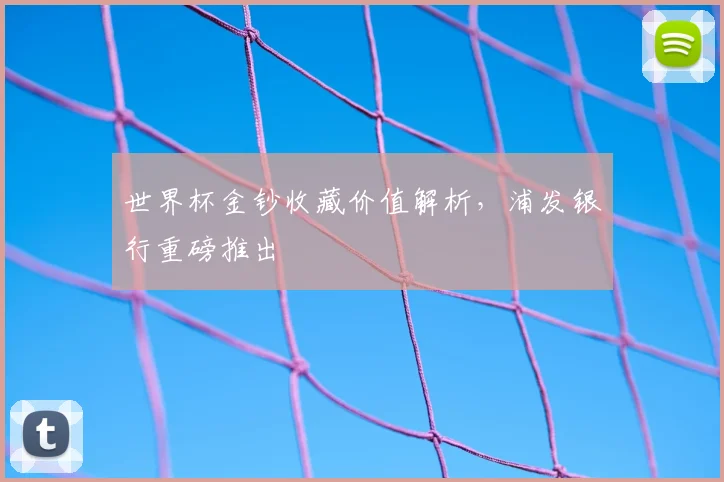 世界杯金钞收藏价值解析，浦发银行重磅推出