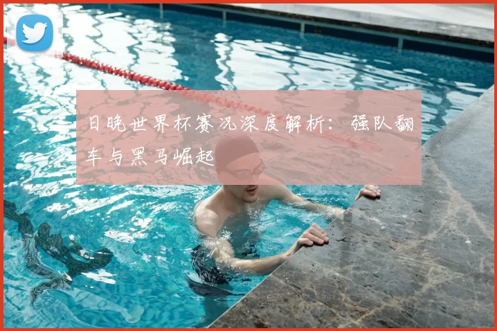 日晚世界杯赛况深度解析：强队翻车与黑马崛起