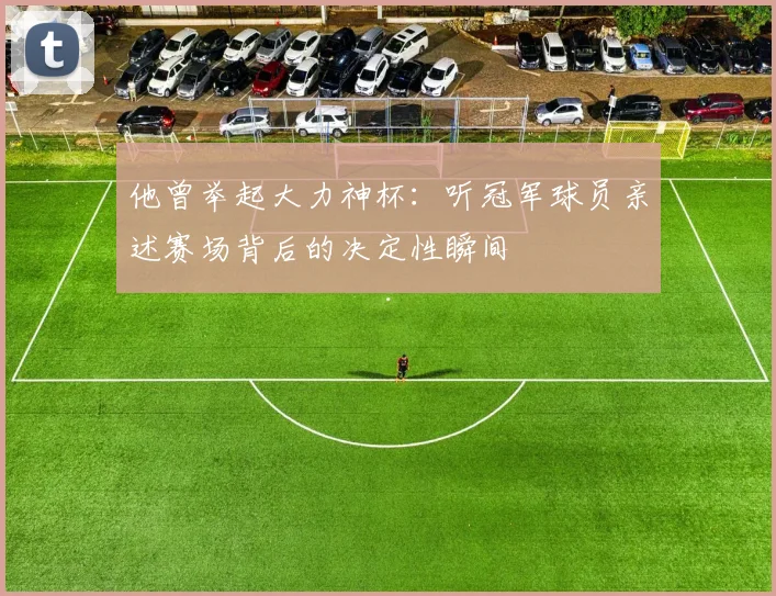 他曾举起大力神杯：听冠军球员亲述赛场背后的决定性瞬间