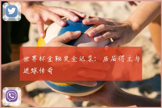 世界杯金靴奖全记录：历届得主与进球传奇