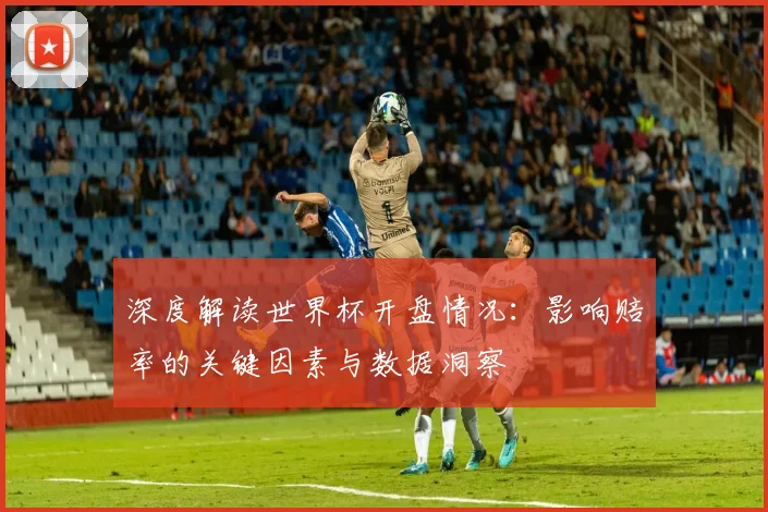 深度解读世界杯开盘情况:影响赔率的关键因素与数据洞察