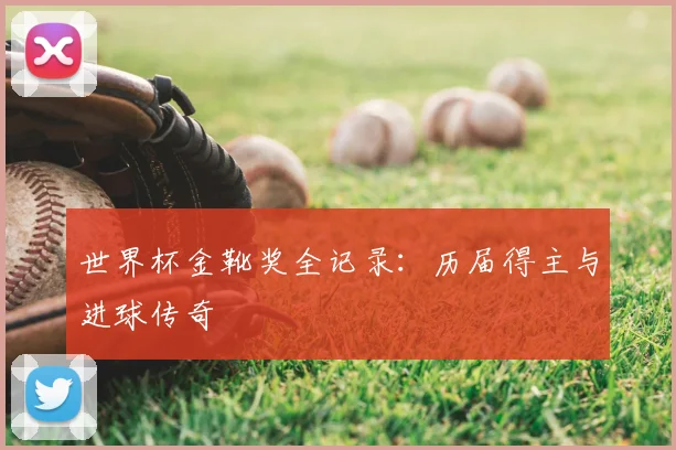 世界杯金靴奖全记录：历届得主与进球传奇