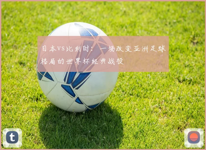 日本vs比利时：一场改变亚洲足球格局的世界杯经典战役