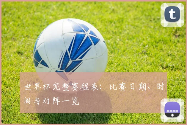 世界杯完整赛程表：比赛日期、时间与对阵一览
