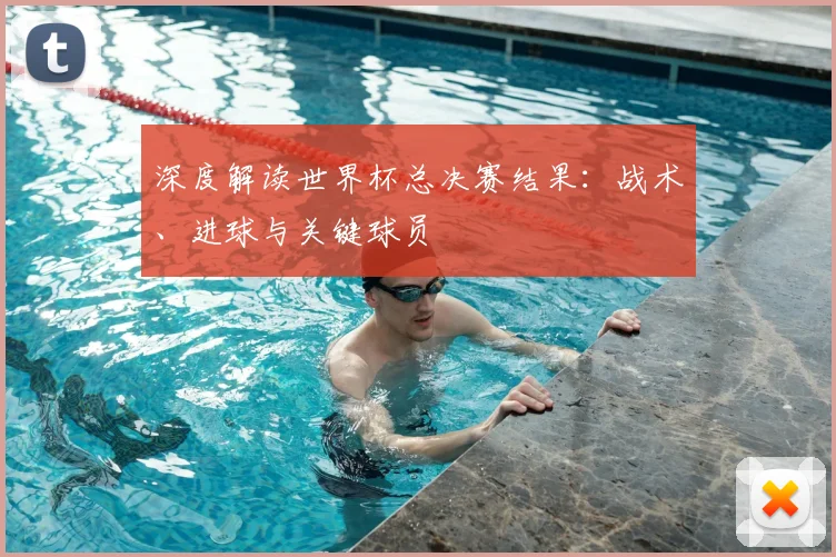 深度解读世界杯总决赛结果:战术、进球与关键球员