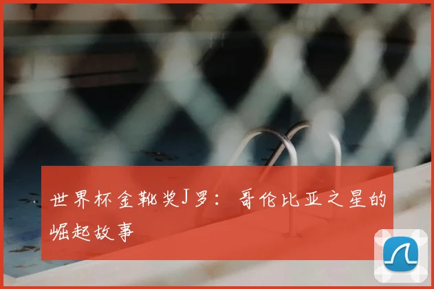 世界杯金靴奖J罗：哥伦比亚之星的崛起故事