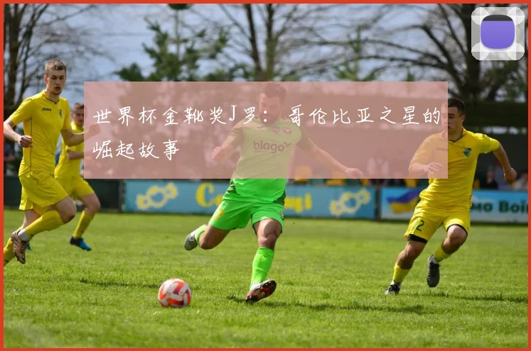 世界杯金靴奖J罗：哥伦比亚之星的崛起故事