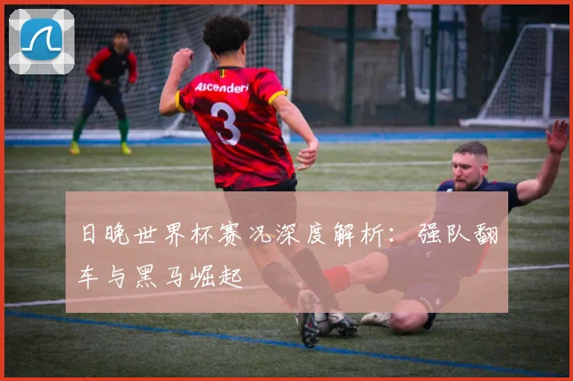 日晚世界杯赛况深度解析：强队翻车与黑马崛起