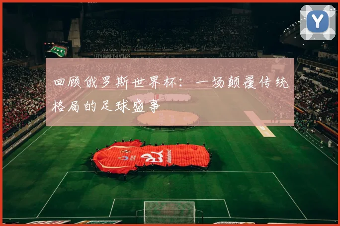 回顾俄罗斯世界杯：一场颠覆传统格局的足球盛事