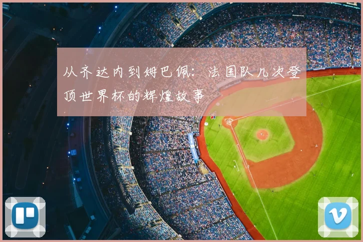 从齐达内到姆巴佩：法国队几次登顶世界杯的辉煌故事