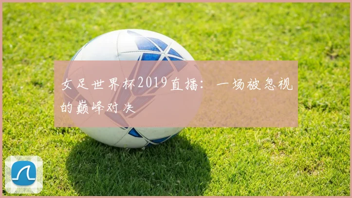 女足世界杯2019直播：一场被忽视的巅峰对决