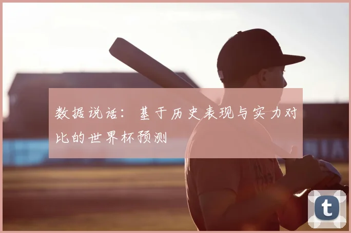 数据说话：基于历史表现与实力对比的世界杯预测