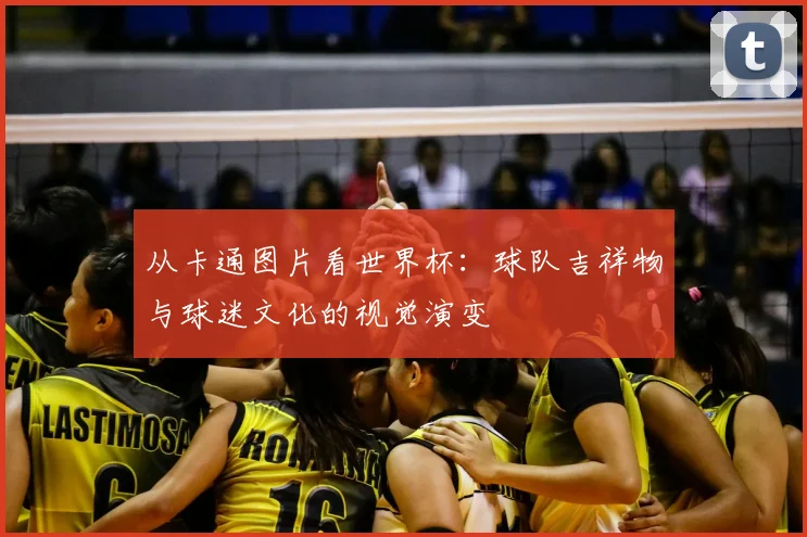 从卡通图片看世界杯：球队吉祥物与球迷文化的视觉演变