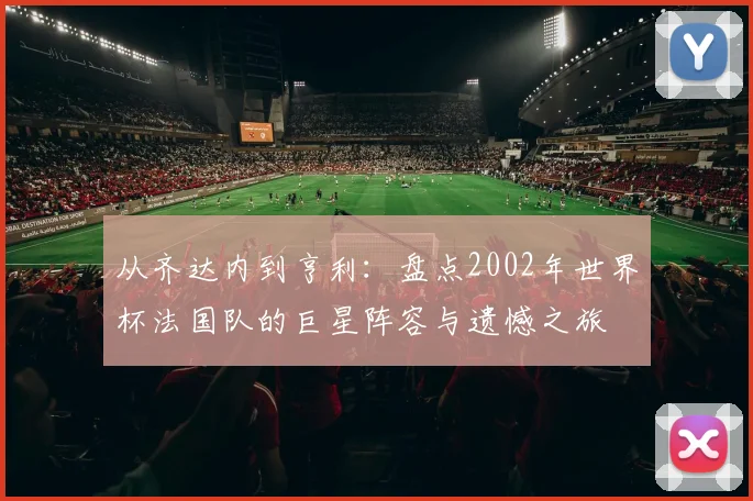 从齐达内到亨利：盘点2002年世界杯法国队的巨星阵容与遗憾之旅