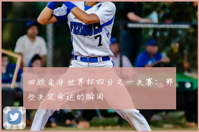 回顾南非世界杯四分之一决赛：那些决定命运的瞬间