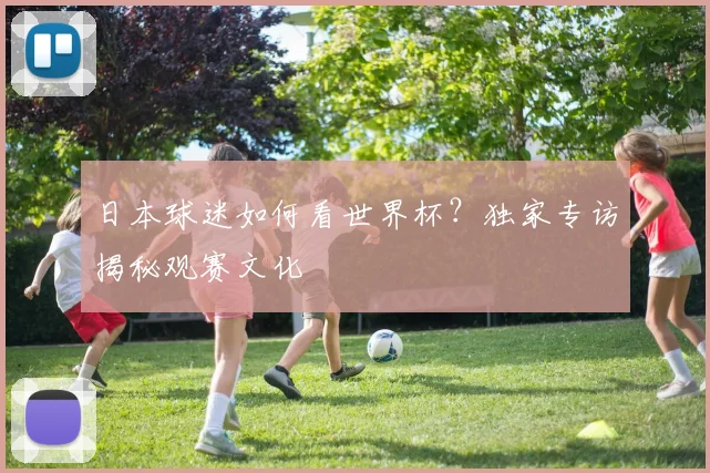 日本球迷如何看世界杯？独家专访揭秘观赛文化
