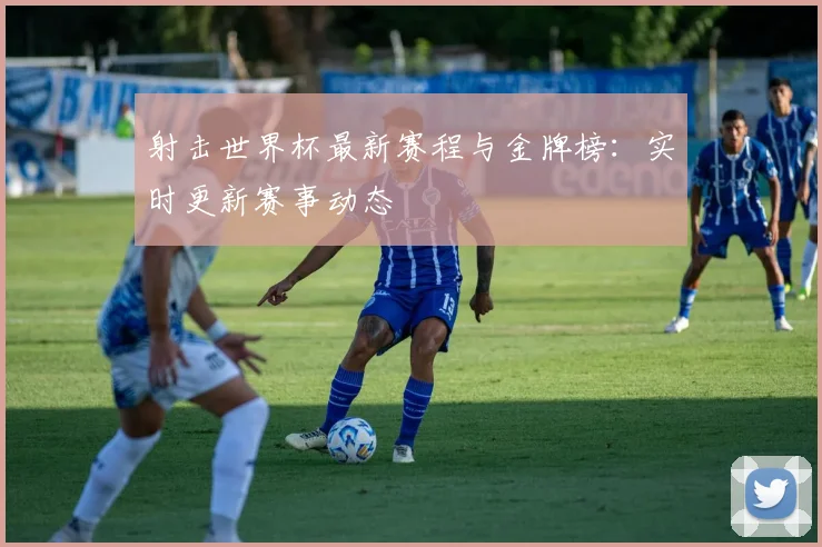 射击世界杯最新赛程与金牌榜：实时更新赛事动态